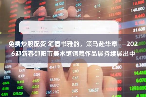 免费炒股配资 笔墨书雅韵，策马赴华章——2026迎新春邵阳市美术馆馆藏作品展持续展出中