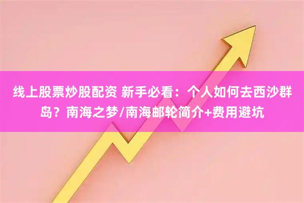 线上股票炒股配资 新手必看：个人如何去西沙群岛？南海之梦/南海邮轮简介+费用避坑