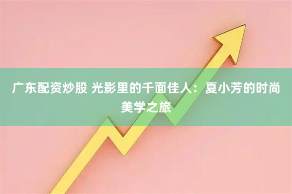 广东配资炒股 光影里的千面佳人：夏小芳的时尚美学之旅