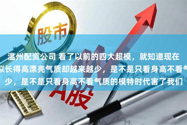 温州配资公司 看了以前的四大超模，就知道现在审美为何大幅倒退，看似长得高漂亮气质却越来越少，是不是只看身高不看气质的模特时代害了我们