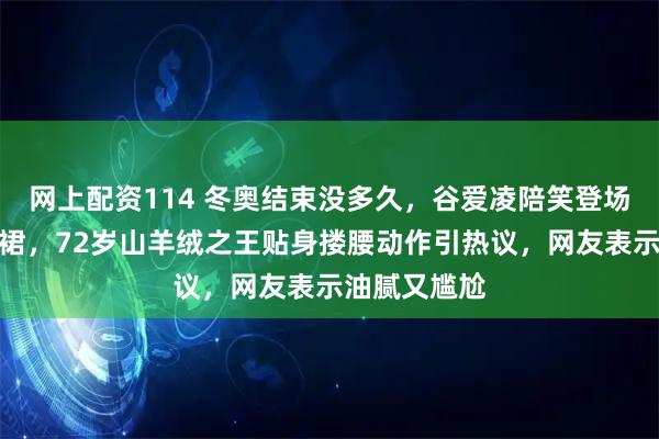 网上配资114 冬奥结束没多久，谷爱凌陪笑登场换上静奢白裙，72岁山羊绒之王贴身搂腰动作引热议，网友表示油腻又尴尬
