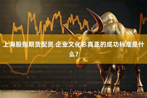 上海股指期货配资 企业文化衫真正的成功标准是什么？
