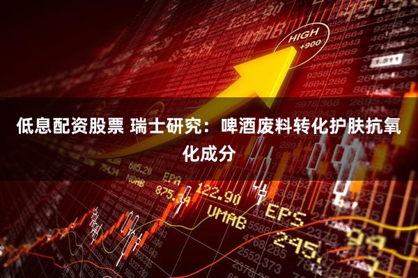 低息配资股票 瑞士研究：啤酒废料转化护肤抗氧化成分