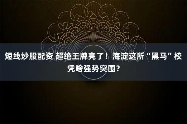 短线炒股配资 超绝王牌亮了！海淀这所“黑马”校凭啥强势突围？