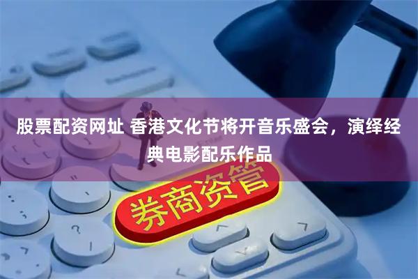 股票配资网址 香港文化节将开音乐盛会，演绎经典电影配乐作品