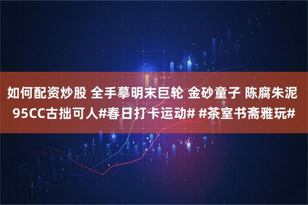 如何配资炒股 全手摹明末巨轮 金砂童子 陈腐朱泥 95CC古拙可人#春日打卡运动# #茶室书斋雅玩#