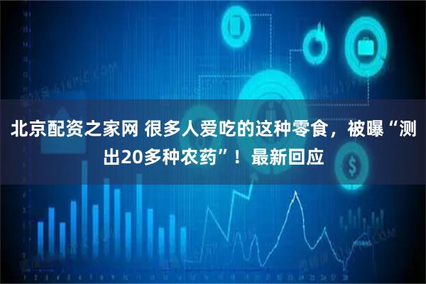 北京配资之家网 很多人爱吃的这种零食，被曝“测出20多种农药”！最新回应