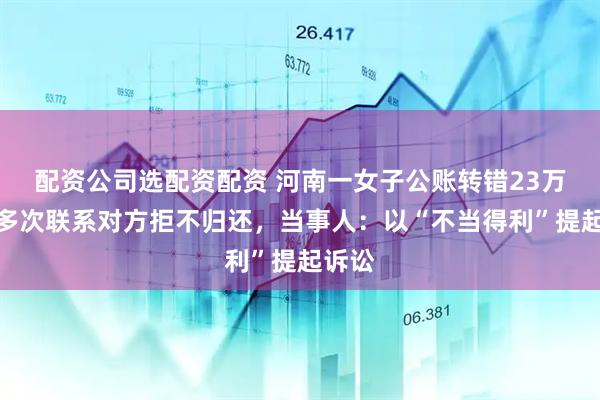 配资公司选配资配资 河南一女子公账转错23万元，多次联系对方拒不归还，当事人：以“不当得利”提起诉讼