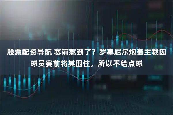 股票配资导航 赛前惹到了？罗塞尼尔炮轰主裁因球员赛前将其围住，所以不给点球