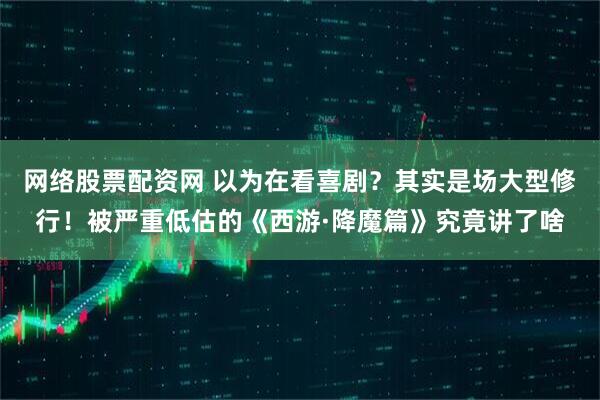 网络股票配资网 以为在看喜剧?其实是场大型修行!被严重低估的《西游·降魔篇》究竟讲了啥