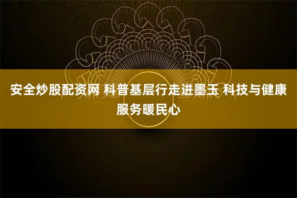 安全炒股配资网 科普基层行走进墨玉 科技与健康服务暖民心