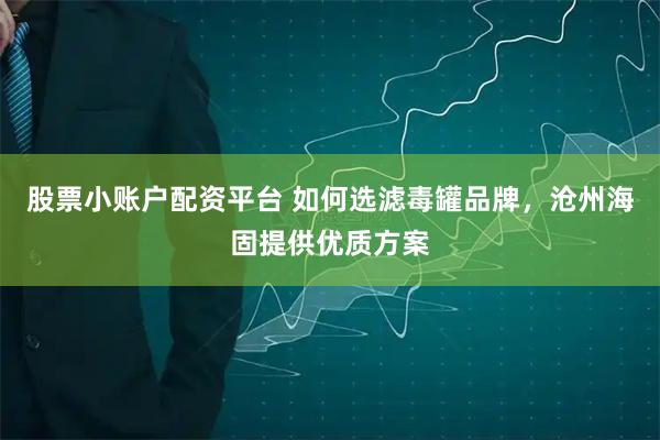 股票小账户配资平台 如何选滤毒罐品牌，沧州海固提供优质方案
