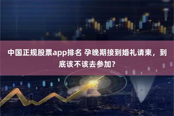 中国正规股票app排名 孕晚期接到婚礼请柬，到底该不该去参加？