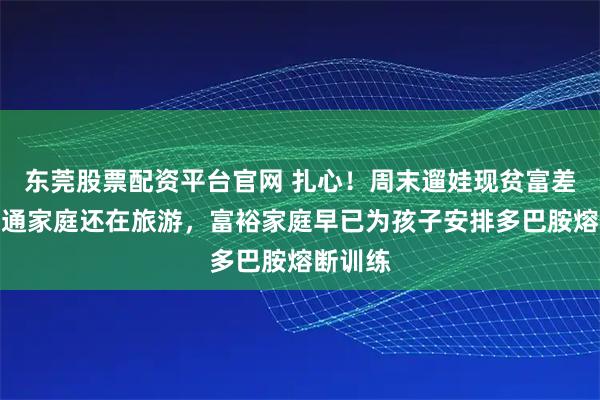 东莞股票配资平台官网 扎心！周末遛娃现贫富差距：普通家庭还在旅游，富裕家庭早已为孩子安排多巴胺熔断训练