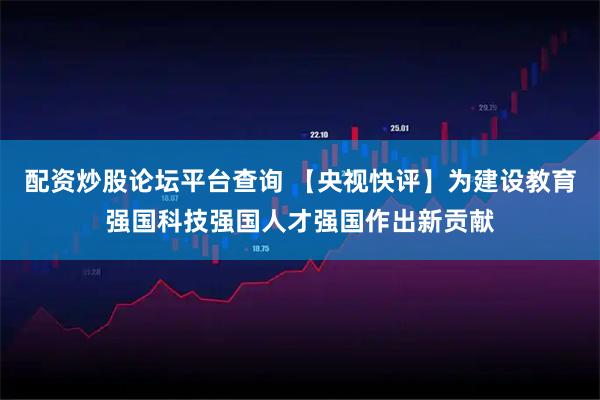 配资炒股论坛平台查询 【央视快评】为建设教育强国科技强国人才强国作出新贡献