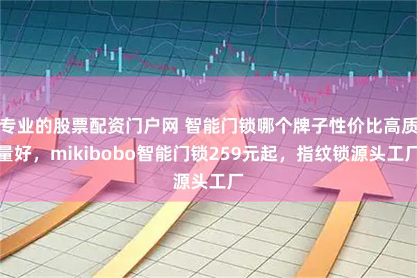 专业的股票配资门户网 智能门锁哪个牌子性价比高质量好，mikibobo智能门锁259元起，指纹锁源头工厂