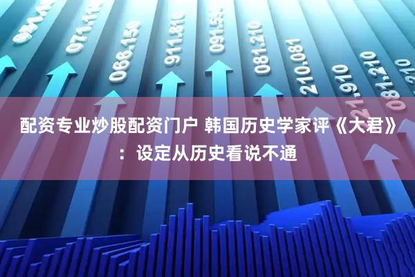 配资专业炒股配资门户 韩国历史学家评《大君》：设定从历史看说不通