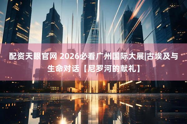 配资天眼官网 2026必看广州国际大展|古埃及与生命对话【尼罗河的献礼】
