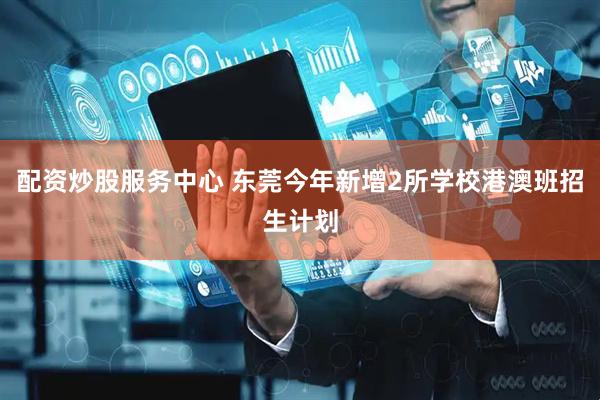 配资炒股服务中心 东莞今年新增2所学校港澳班招生计划