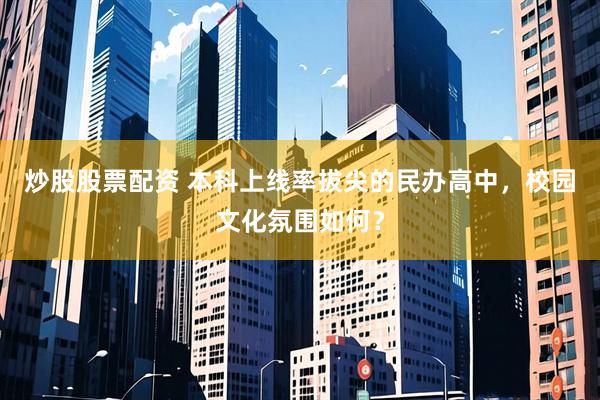 炒股股票配资 本科上线率拔尖的民办高中，校园文化氛围如何？