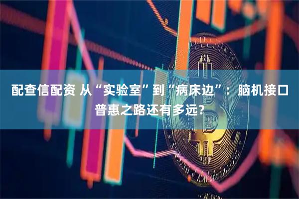 配查信配资 从“实验室”到“病床边”：脑机接口普惠之路还有多远？
