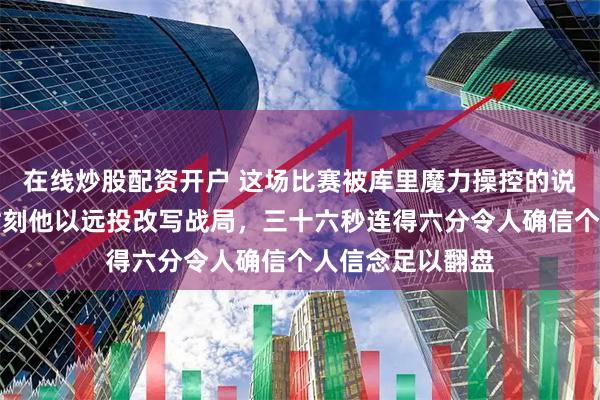 在线炒股配资开户 这场比赛被库里魔力操控的说法成真，关键时刻他以远投改写战局，三十六秒连得六分令人确信个人信念足以翻盘