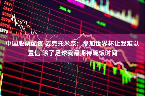中国股票配资 麦克托米奈：参加世界杯让我难以置信 除了足球我最期待晚饭时间