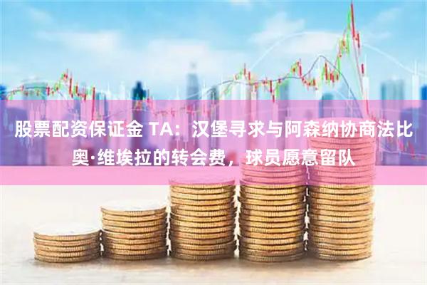 股票配资保证金 TA：汉堡寻求与阿森纳协商法比奥·维埃拉的转会费，球员愿意留队
