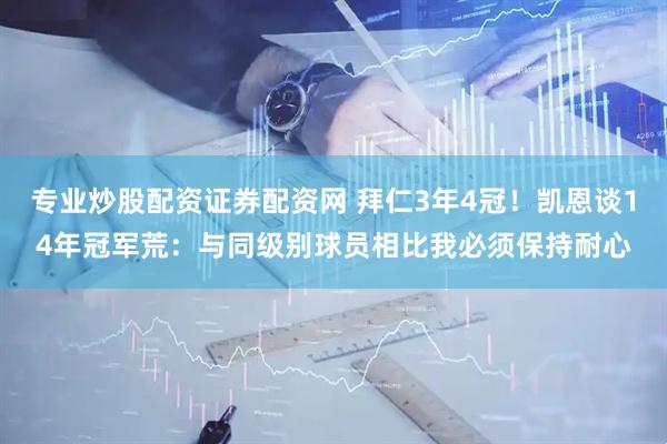 专业炒股配资证券配资网 拜仁3年4冠！凯恩谈14年冠军荒：与同级别球员相比我必须保持耐心
