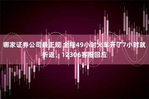 哪家证券公司最正规 全程49小时火车开了7小时就折返，12306客服回应