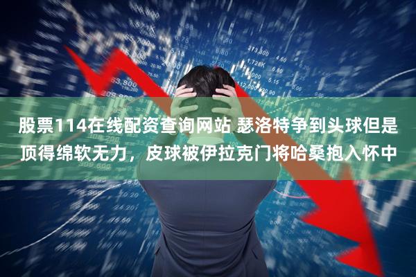 股票114在线配资查询网站 瑟洛特争到头球但是顶得绵软无力，皮球被伊拉克门将哈桑抱入怀中