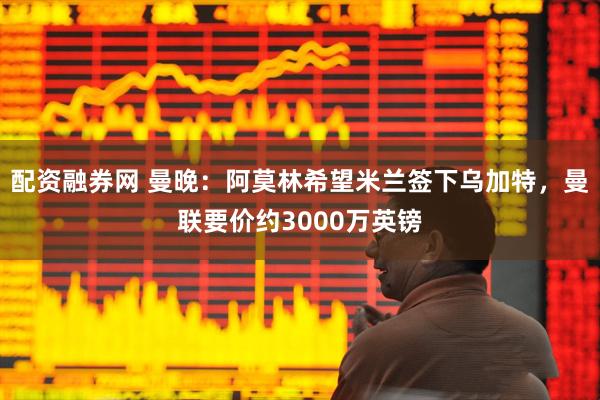 配资融券网 曼晚：阿莫林希望米兰签下乌加特，曼联要价约3000万英镑