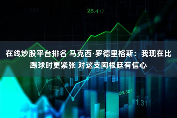 在线炒股平台排名 马克西·罗德里格斯：我现在比踢球时更紧张 对这支阿根廷有信心