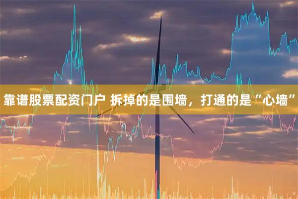 靠谱股票配资门户 拆掉的是围墙，打通的是“心墙”