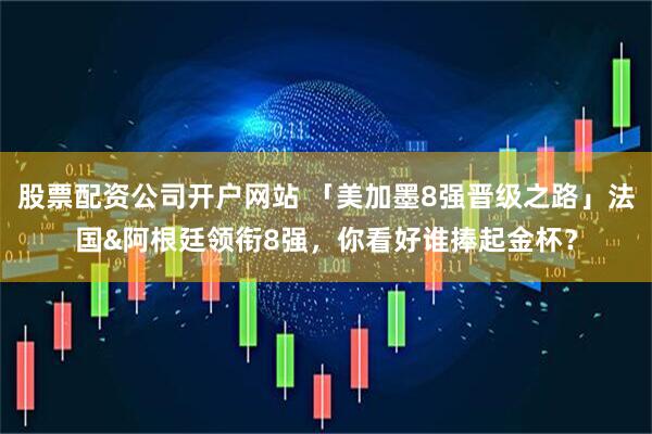 股票配资公司开户网站 「美加墨8强晋级之路」法国&阿根廷领衔8强，你看好谁捧起金杯？