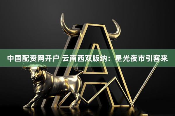 中国配资网开户 云南西双版纳：星光夜市引客来
