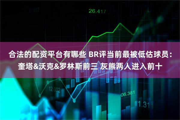 合法的配资平台有哪些 BR评当前最被低估球员：奎塔&沃克&罗林斯前三 灰熊两人进入前十