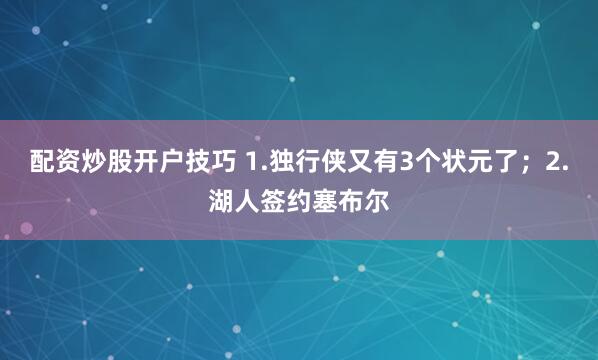 配资炒股开户技巧 1.独行侠又有3个状元了；2.湖人签约塞布尔