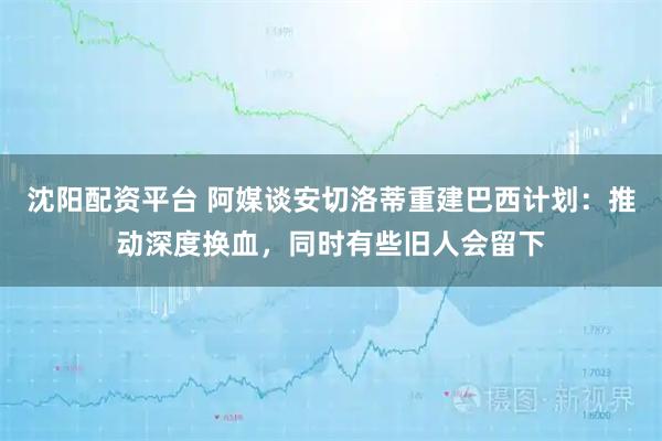 沈阳配资平台 阿媒谈安切洛蒂重建巴西计划：推动深度换血，同时有些旧人会留下
