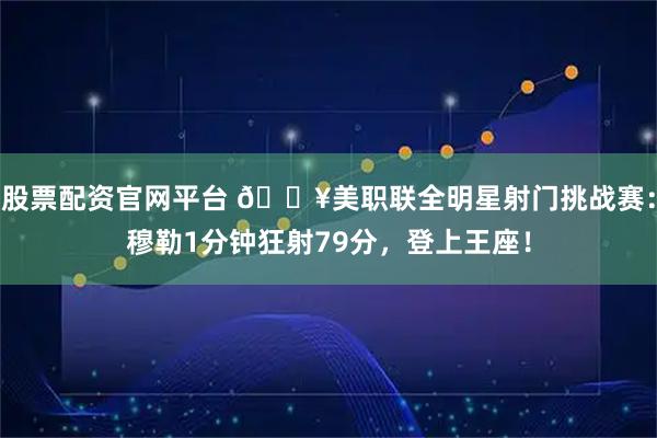股票配资官网平台 🎥美职联全明星射门挑战赛：穆勒1分钟狂射79分，登上王座！