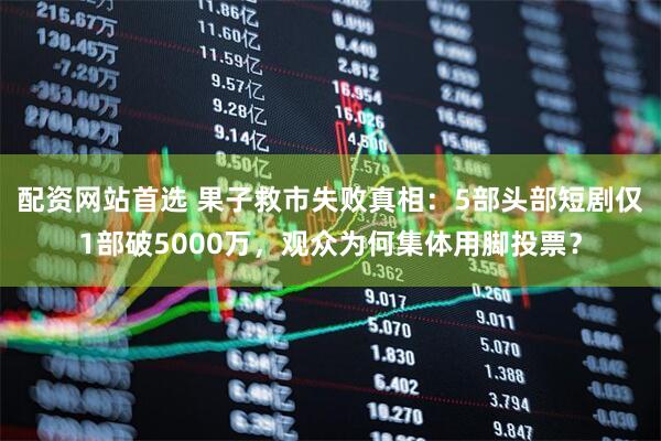 配资网站首选 果子救市失败真相：5部头部短剧仅1部破5000万，观众为何集体用脚投票？