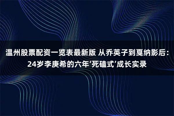 温州股票配资一览表最新版 从乔英子到戛纳影后：24岁李庚希的六年‘死磕式’成长实录