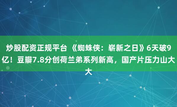 炒股配资正规平台 《蜘蛛侠：崭新之日》6天破9亿！豆瓣7.8分创荷兰弟系列新高，国产片压力山大
